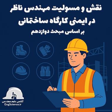 نقش و مسئولیت مهندس ناظر در ایمنی کارگاه ساختمانی بر اساس مبحث ۱۲ مقررات ملی ساختمان
